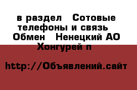  в раздел : Сотовые телефоны и связь » Обмен . Ненецкий АО,Хонгурей п.